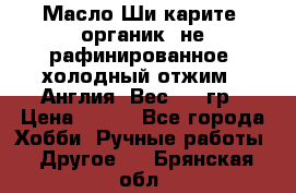 Масло Ши карите, органик, не рафинированное, холодный отжим.  Англия  Вес: 100гр › Цена ­ 449 - Все города Хобби. Ручные работы » Другое   . Брянская обл.